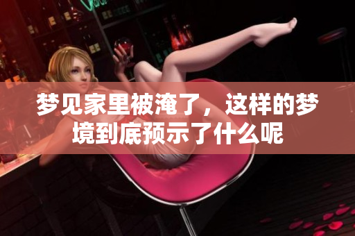 梦见家里被淹了，这样的梦境到底预示了什么呢