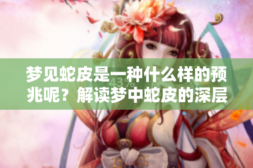 梦见蛇皮是一种什么样的预兆呢？解读梦中蛇皮的深层含义和象征。