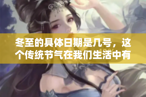 冬至的具体日期是几号，这个传统节气在我们生活中有何重要意义呢