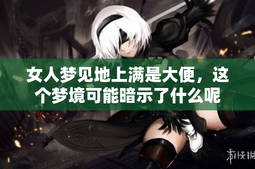 女人梦见地上满是大便，这个梦境可能暗示了什么呢