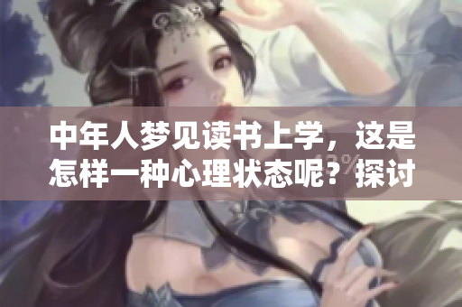 中年人梦见读书上学，这是怎样一种心理状态呢？探讨梦想与现实的关系