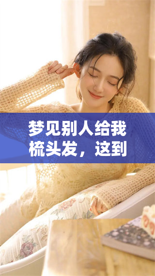 梦见别人给我梳头发，这到底是什么意思呢？探索其中的深层含义。
