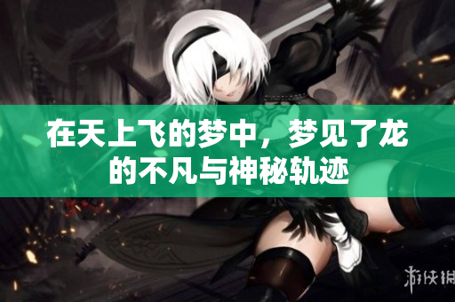 在天上飞的梦中，梦见了龙的不凡与神秘轨迹
