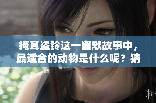 掩耳盗铃这一幽默故事中，最适合的动物是什么呢？猜猜看！
