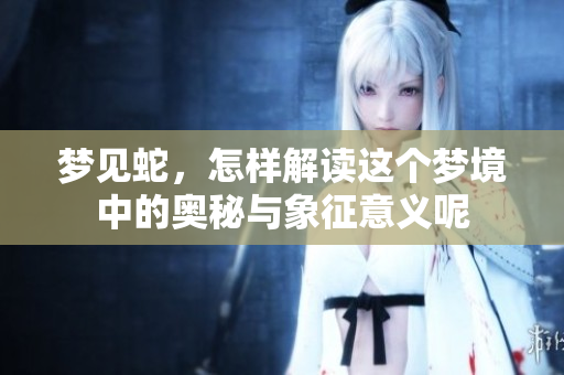 梦见蛇，怎样解读这个梦境中的奥秘与象征意义呢