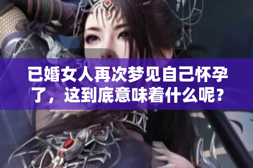 已婚女人再次梦见自己怀孕了，这到底意味着什么呢？