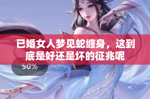 已婚女人梦见蛇缠身，这到底是好还是坏的征兆呢