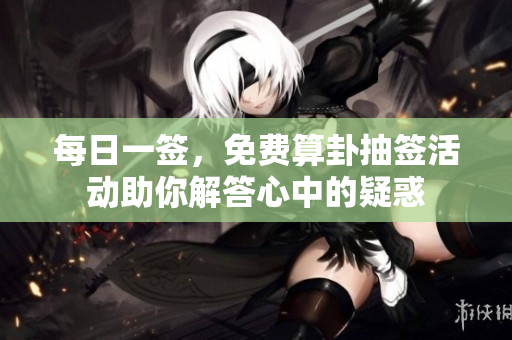 每日一签，免费算卦抽签活动助你解答心中的疑惑