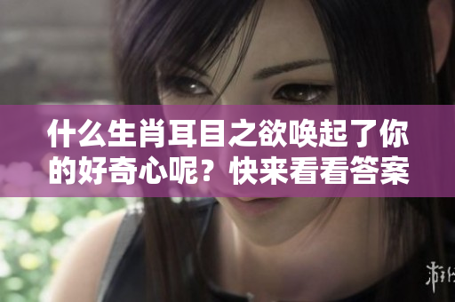 什么生肖耳目之欲唤起了你的好奇心呢？快来看看答案吧！