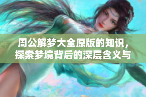 周公解梦大全原版的知识，探索梦境背后的深层含义与智慧