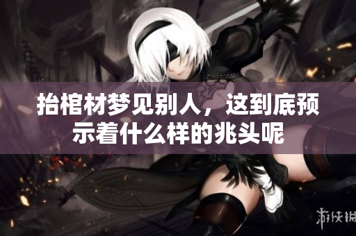 抬棺材梦见别人，这到底预示着什么样的兆头呢