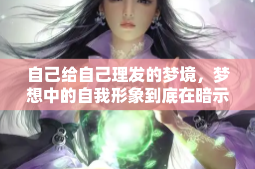 自己给自己理发的梦境，梦想中的自我形象到底在暗示什么呢