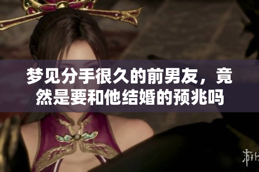 梦见分手很久的前男友，竟然是要和他结婚的预兆吗