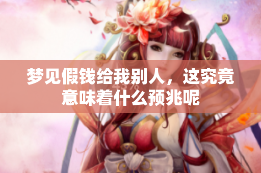 梦见假钱给我别人，这究竟意味着什么预兆呢