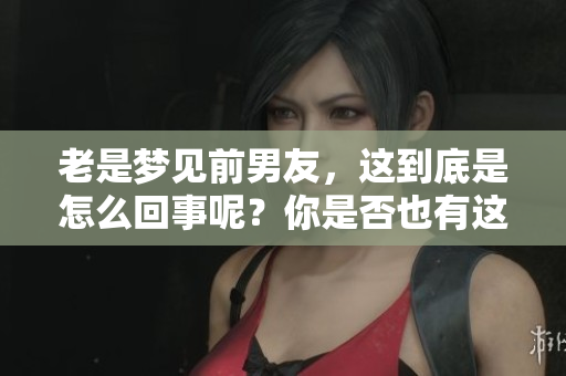 老是梦见前男友，这到底是怎么回事呢？你是否也有这样的经历呢？