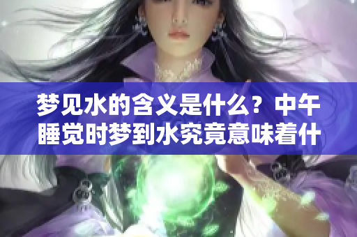 梦见水的含义是什么？中午睡觉时梦到水究竟意味着什么呢？