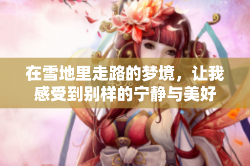 在雪地里走路的梦境，让我感受到别样的宁静与美好