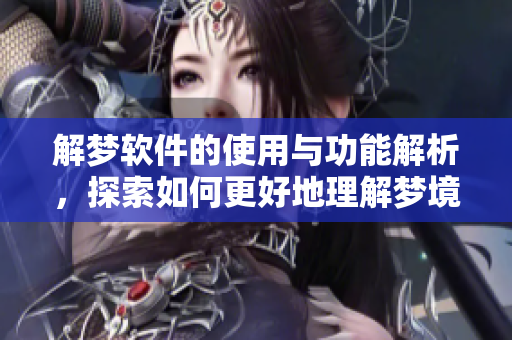 解梦软件的使用与功能解析，探索如何更好地理解梦境含义