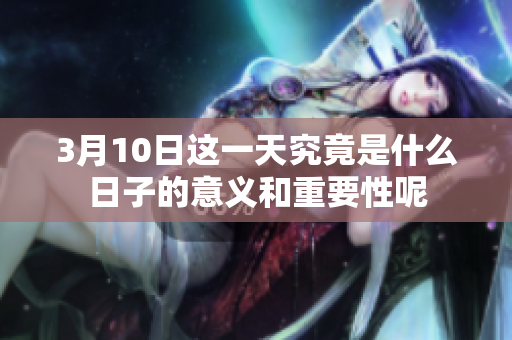 3月10日这一天究竟是什么日子的意义和重要性呢