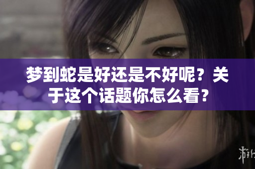 梦到蛇是好还是不好呢？关于这个话题你怎么看？
