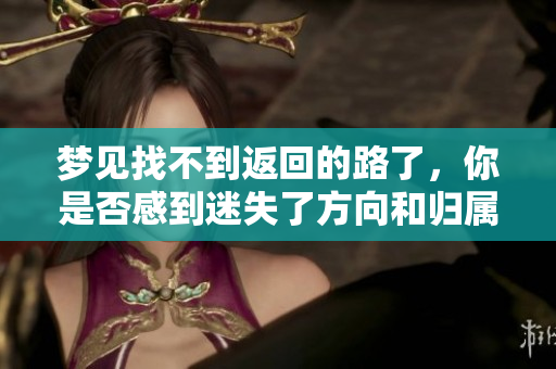 梦见找不到返回的路了，你是否感到迷失了方向和归属感呢