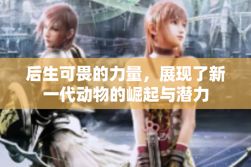 后生可畏的力量，展现了新一代动物的崛起与潜力