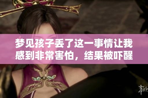 梦见孩子丢了这一事情让我感到非常害怕，结果被吓醒了
