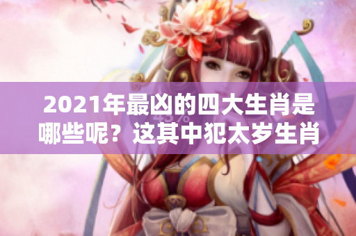 2021年最凶的四大生肖是哪些呢？这其中犯太岁生肖的影响不可小觑。