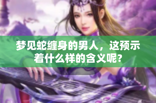 梦见蛇缠身的男人，这预示着什么样的含义呢？