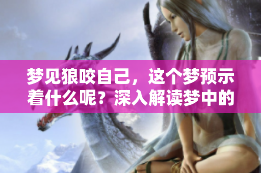 梦见狼咬自己，这个梦预示着什么呢？深入解读梦中的狼与咬的意义