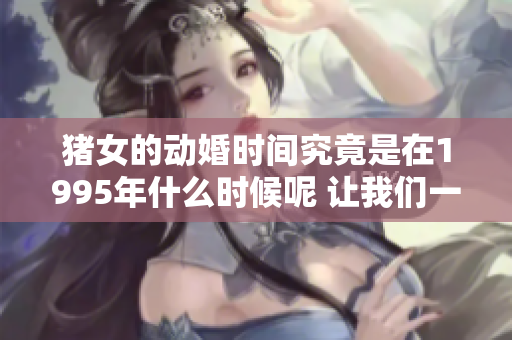 猪女的动婚时间究竟是在1995年什么时候呢 让我们一同探索这个谜团