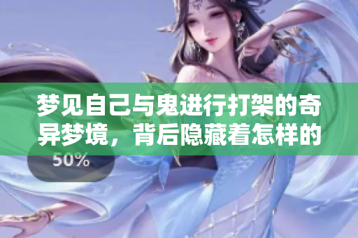 梦见自己与鬼进行打架的奇异梦境，背后隐藏着怎样的深意呢