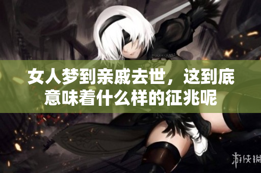 女人梦到亲戚去世，这到底意味着什么样的征兆呢
