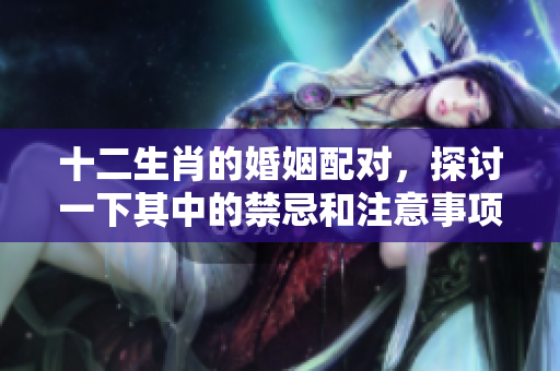 十二生肖的婚姻配对，探讨一下其中的禁忌和注意事项