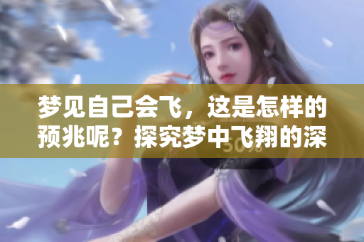 梦见自己会飞，这是怎样的预兆呢？探究梦中飞翔的深层含义！