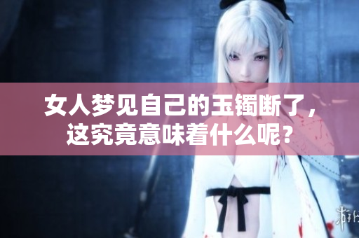 女人梦见自己的玉镯断了，这究竟意味着什么呢？
