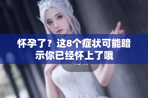 怀孕了？这8个症状可能暗示你已经怀上了哦