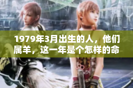 1979年3月出生的人，他们属羊，这一年是个怎样的命运呢