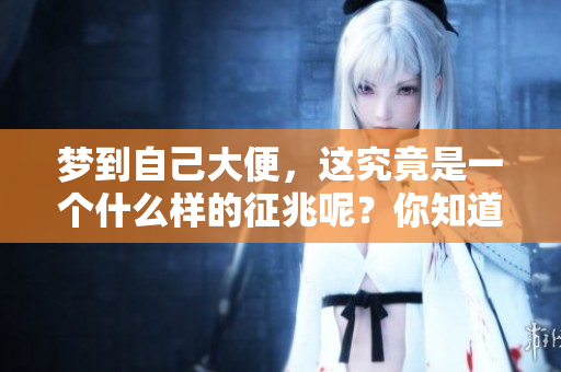 梦到自己大便，这究竟是一个什么样的征兆呢？你知道它的含义吗？