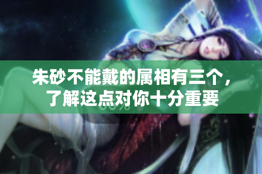 朱砂不能戴的属相有三个，了解这点对你十分重要