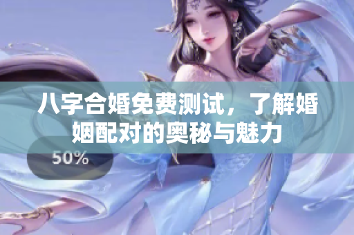八字合婚免费测试，了解婚姻配对的奥秘与魅力