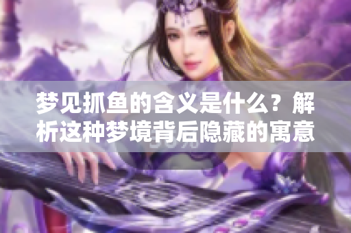 梦见抓鱼的含义是什么？解析这种梦境背后隐藏的寓意。