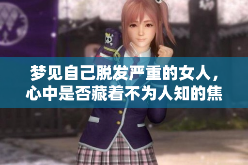 梦见自己脱发严重的女人，心中是否藏着不为人知的焦虑与担忧呢