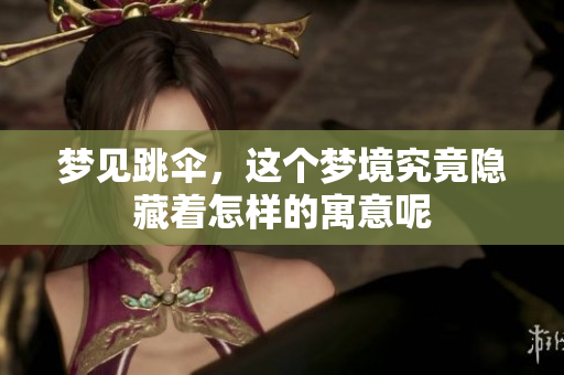 梦见跳伞，这个梦境究竟隐藏着怎样的寓意呢