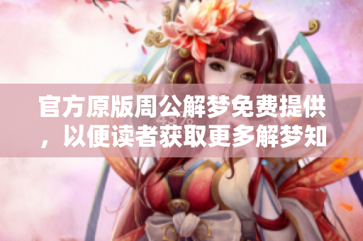 官方原版周公解梦免费提供，以便读者获取更多解梦知识与智慧