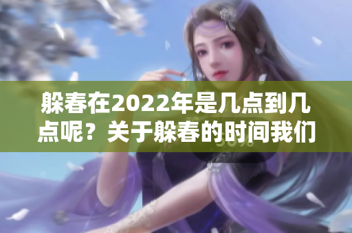 躲春在2022年是几点到几点呢？关于躲春的时间我们来详细了解一下。