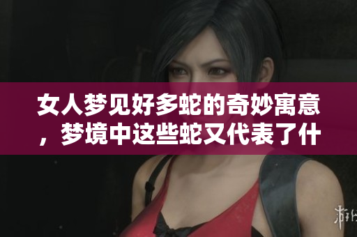 女人梦见好多蛇的奇妙寓意，梦境中这些蛇又代表了什么呢