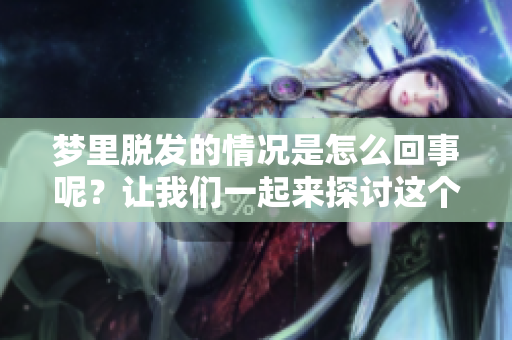 梦里脱发的情况是怎么回事呢？让我们一起来探讨这个问题。