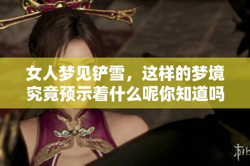 女人梦见铲雪，这样的梦境究竟预示着什么呢你知道吗