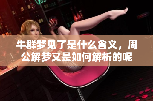 牛群梦见了是什么含义，周公解梦又是如何解析的呢